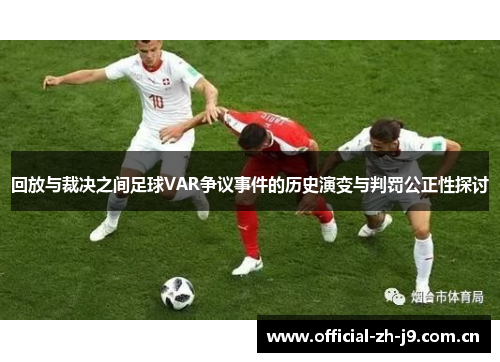 回放与裁决之间足球VAR争议事件的历史演变与判罚公正性探讨